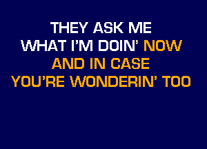 THEY ASK ME
WHAT I'M DOIN' NOW
AND IN CASE
YOU'RE WONDERIM T00