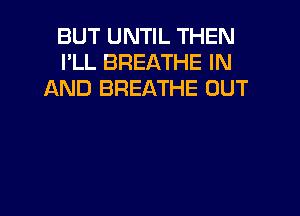 BUT UNTIL THEN
I'LL BREATHE IN
AND BREATHE OUT