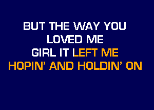 BUT THE WAY YOU
LOVED ME
GIRL IT LEFT ME
HOPIN' AND HOLDIN' 0N