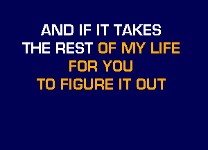 AND IF IT TAKES
THE REST OF MY LIFE
FOR YOU
TO FIGURE IT OUT