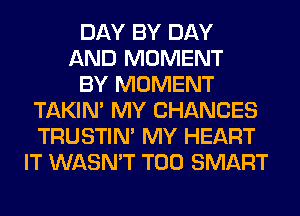 DAY BY DAY
AND MOMENT
BY MOMENT
TAKIN' MY CHANCES
TRUSTIN' MY HEART
IT WASN'T T00 SMART