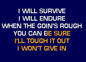I INILL SURVIVE
I INILL ENDURE
INHEN THE GOIN'S ROUGH
YOU CAN BE SURE
I'LL TOUGH IT OUT
I WON'T GIVE IN