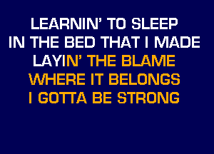 LEARNIN' T0 SLEEP

IN THE BED THAT I MADE
LAYIN' THE BLAME
WHERE IT BELONGS
I GOTTA BE STRONG