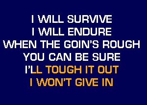 I INILL SURVIVE
I INILL ENDURE
INHEN THE GOIN'S ROUGH
YOU CAN BE SURE
I'LL TOUGH IT OUT
I WON'T GIVE IN