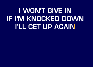 I WON'T GIVE IN
IF I'M KNOCKED DOWN
I'LL GET UP AGAIN