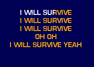 l WLL SURVIVE
I WILL SURVIVE
l WLL SURVIVE

0H OH
I WILL SURVIVE YEAH
