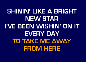 SHINIM LIKE A BRIGHT
NEW STAR
I'VE BEEN VVISHIN' ON IT
EVERY DAY
TO TAKE ME AWAY
FROM HERE