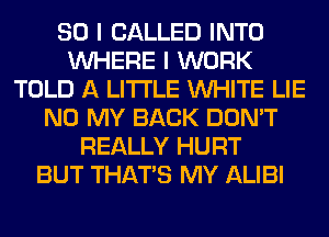 SO I CALLED INTO
WHERE I WORK
TOLD A LITTLE WHITE LIE
N0 MY BACK DON'T
REALLY HURT
BUT THAT'S MY ALIBI