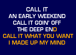 CALL IT
AN EARLY WEEKEND
CALL IT GOIN' OFF
THE DEEP END
CALL IT MIHAT YOU WANT
I MADE UP MY MIND