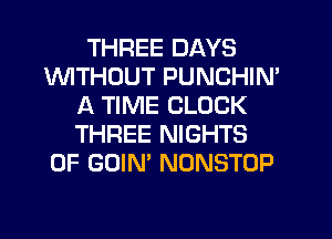THREE DAYS
1WITHOUT PUNCHIN'
A TIME CLOCK
THREE NIGHTS
0F GOIN' NONSTOP