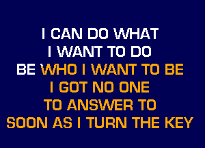 I CAN DO INHAT
I WANT TO DO
BE INHO I WANT TO BE
I GOT NO ONE
TO ANSWER TO
SOON AS I TURN THE KEY