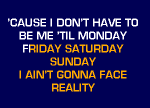 'CAUSE I DON'T HAVE TO
BE ME 'TIL MONDAY
FRIDAY SATURDAY
SUNDAY
I AIN'T GONNA FACE
REALITY