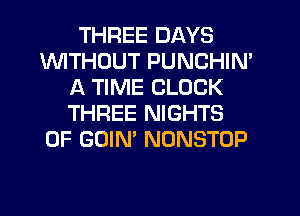 THREE DAYS
INITHDUT PUNCHIN'
A TIME CLOCK
THREE NIGHTS
0F GOIN' NONSTOP
