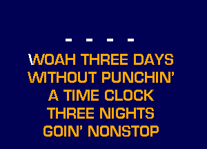 WOAH THREE DAYS
WTHOUT PUNCHIN'
A TIME CLOCK
THREE NIGHTS
GOIN' NDNSTOP