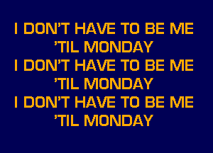 I DON'T HAVE TO BE ME
'TIL MONDAY

I DON'T HAVE TO BE ME
'TIL MONDAY

I DON'T HAVE TO BE ME
'TIL MONDAY