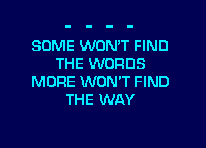 SOME WON'T FIND
THE WORDS

MORE WON'T FIND
THE WAY