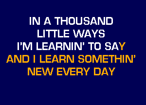 IN A THOUSAND
LITI'LE WAYS
I'M LEARNIN' TO SAY
AND I LEARN SOMETHIN'
NEW EVERY DAY