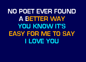 N0 POET EVER FOUND
A BETTER WAY
YOU KNOW ITS

EASY FOR ME TO SAY

I LOVE YOU