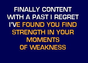 FINALLY CONTENT
WITH A PAST I REGRET
I'VE FOUND YOU FIND
STRENGTH IN YOUR
MOMENTS
0F WEAKNESS