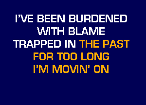 I'VE BEEN BURDENED
WITH BLAME
TRAPPED IN THE PAST
FOR T00 LONG
I'M MOVIM 0N