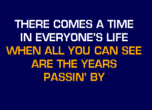 THERE COMES A TIME
IN EVERYONE'S LIFE
WHEN ALL YOU CAN SEE
ARE THE YEARS
PASSIN' BY