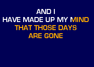 AND I
HAVE MADE UP MY MIND
THAT THOSE DAYS

ARE GONE