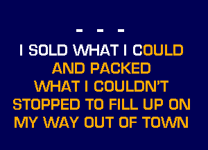 I SOLD INHAT I COULD
AND PACKED
INHAT I COULDN'T
STOPPED TO FILL UP ON
MY WAY OUT OF TOWN