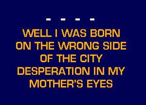 WELL I WAS BORN
ON THE WRONG SIDE
OF THE CITY
DESPERATION IN MY
MOTHER'S EYES