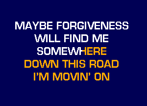 MAYBE FORGIVENESS
WILL FIND ME
SOMEINHERE

DOWN THIS ROAD
I'M MOVIM 0N