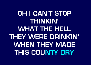 OH I CAN'T STOP
THINKIN'
WHAT THE HELL
THEY WERE DRINKIN'
WHEN THEY MADE
THIS COUNTY DRY