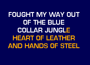 FOUGHT MY WAY OUT
OF THE BLUE
COLLAR JUNGLE
HEART OF LEATHER
AND HANDS OF STEEL