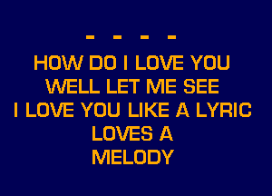 HOW DO I LOVE YOU
WELL LET ME SEE
I LOVE YOU LIKE A LYRIC
LOVES A
MELODY