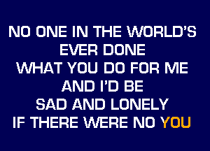 NO ONE IN THE WORLD'S
EVER DONE
WHAT YOU DO FOR ME
AND I'D BE
SAD AND LONELY
IF THERE WERE N0 YOU