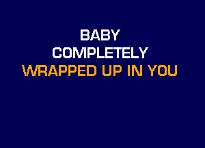 BABY
COMPLETELY
WRAPPED UP IN YOU