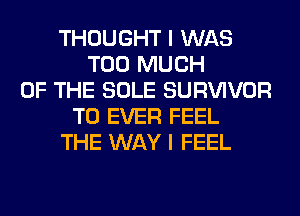 THOUGHT I WAS
TOO MUCH
OF THE SOLE SURVIVOR
T0 EVER FEEL
THE WAY I FEEL