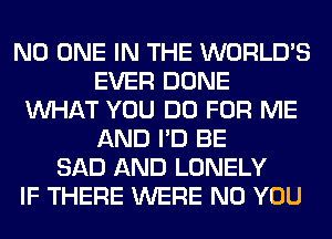 NO ONE IN THE WORLD'S
EVER DONE
WHAT YOU DO FOR ME
AND I'D BE
SAD AND LONELY
IF THERE WERE N0 YOU