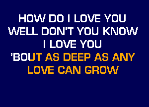 HOW DO I LOVE YOU
WELL DON'T YOU KNOW
I LOVE YOU
'BOUT AS DEEP AS ANY
LOVE CAN GROW