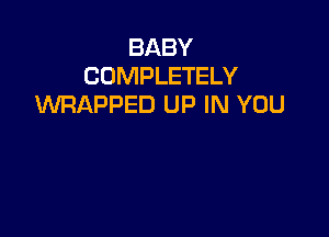 BABY
COMPLETELY
WRAPPED UP IN YOU