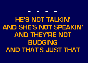 HE'S NOT TALKIN'
AND SHE'S NOT SPEAKIN'
AND THEY'RE NOT
BUDGING
AND THAT'S JUST THAT