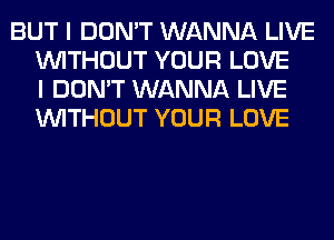 BUT I DON'T WANNA LIVE
WITHOUT YOUR LOVE
I DON'T WANNA LIVE
WITHOUT YOUR LOVE