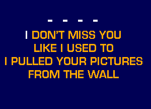 I DON'T MISS YOU
LIKE I USED TO
I PULLED YOUR PICTURES
FROM THE WALL