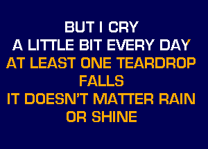 BUT I CRY
A LITTLE BIT EVERY DAY
AT LEAST ONE TEARDROP
FALLS
IT DOESN'T MATTER RAIN
0R SHINE