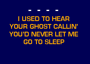 I USED TO HEAR
YOUR GHOST CALLIN'
YOU'D NEVER LET ME

GO TO SLEEP