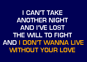 I CAN'T TAKE
ANOTHER NIGHT
AND I'VE LOST
THE WILL TO FIGHT
AND I DON'T WANNA LIVE
WITHOUT YOUR LOVE