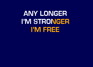 ANY LONGER
I'M STRONGER
I'M FREE