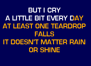 BUT I CRY
A LITTLE BIT EVERY DAY
AT LEAST ONE TEARDROP
FALLS
IT DOESN'T MATTER RAIN
0R SHINE