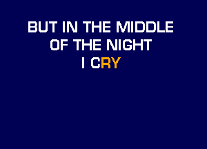 BUT IN THE MIDDLE
OF THE NIGHT
I CRY