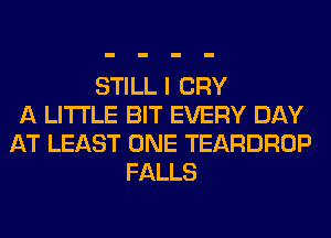 STILL I CRY
A LITTLE BIT EVERY DAY
AT LEAST ONE TEARDROP
FALLS