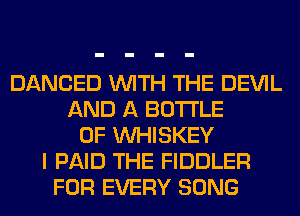 DANCED WITH THE DEVIL
AND A BOTTLE
0F VVHISKEY
I PAID THE FIDDLER
FOR EVERY SONG