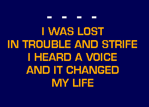 I WAS LOST
IN TROUBLE AND STRIFE
I HEARD A VOICE
AND IT CHANGED
MY LIFE